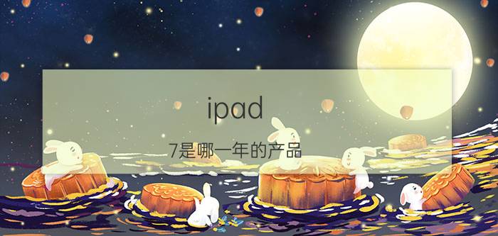 ipad 7是哪一年的产品 ipad历代产品发行年份？